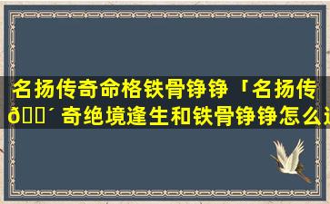 名扬传奇命格铁骨铮铮「名扬传 🐴 奇绝境逢生和铁骨铮铮怎么选」